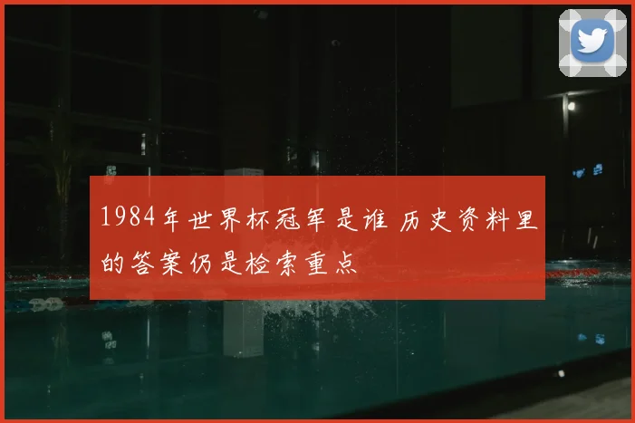 1984年世界杯冠军是谁 历史资料里的答案仍是检索重点