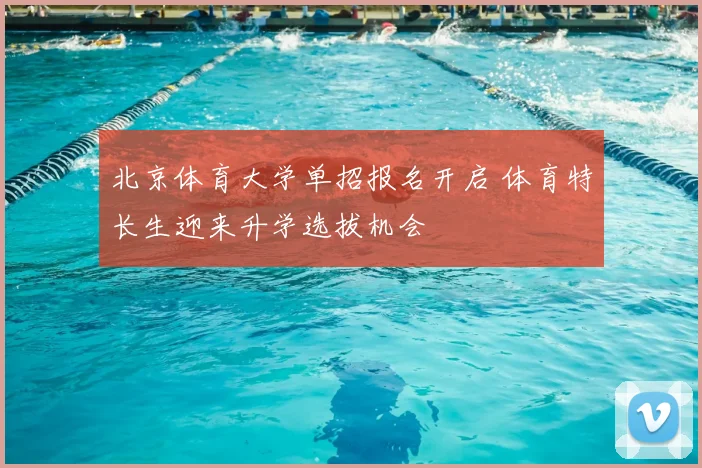 北京体育大学单招报名开启 体育特长生迎来升学选拔机会