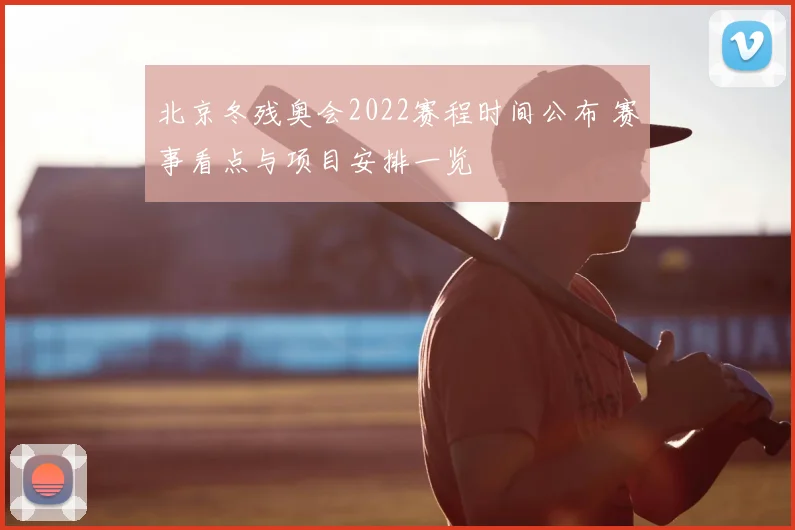 北京冬残奥会2022赛程时间公布 赛事看点与项目安排一览