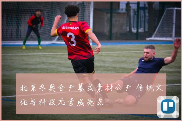 北京冬奥会开幕式素材公开 传统文化与科技元素成亮点