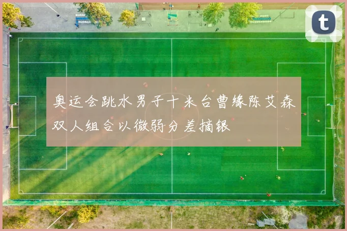 奥运会跳水男子十米台曹缘陈艾森双人组合以微弱分差摘银