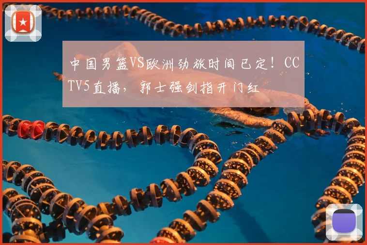中国男篮VS欧洲劲旅时间已定！CCTV5直播，郭士强剑指开门红