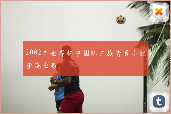 2002年世界杯中国队三战皆负小组垫底出局