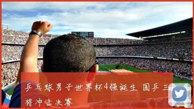 乒乓球男子世界杯4强诞生 国乒三将冲击决赛