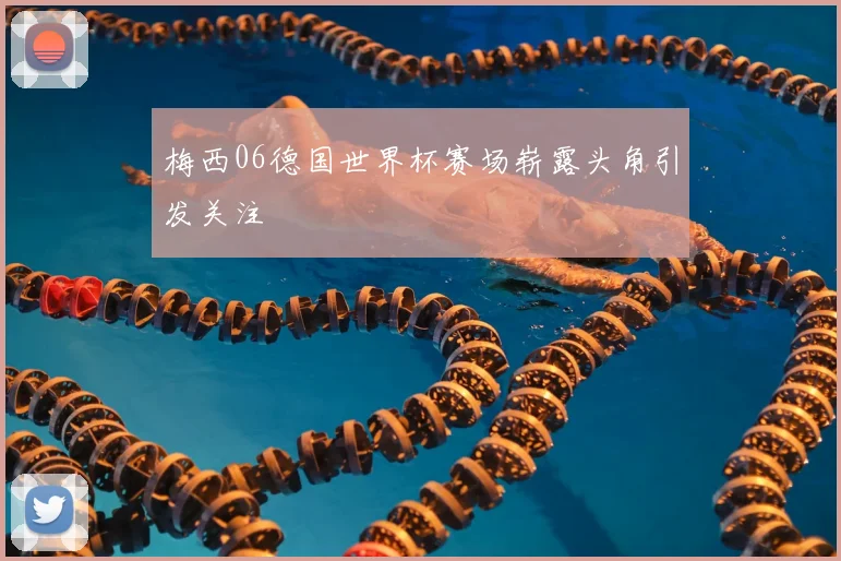 梅西06德国世界杯赛场崭露头角引发关注