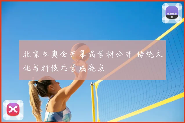 北京冬奥会开幕式素材公开 传统文化与科技元素成亮点