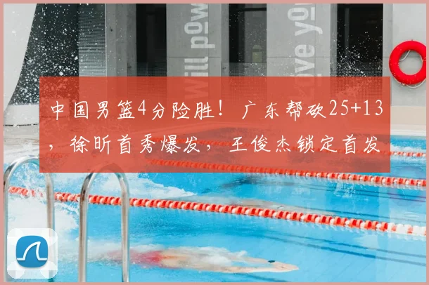 中国男篮4分险胜！广东帮砍25+13，徐昕首秀爆发，王俊杰锁定首发