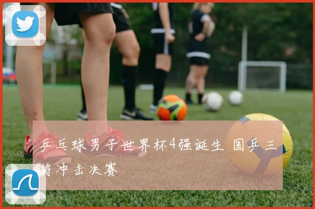 乒乓球男子世界杯4强诞生 国乒三将冲击决赛