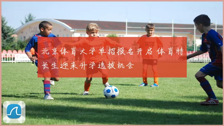 北京体育大学单招报名开启 体育特长生迎来升学选拔机会