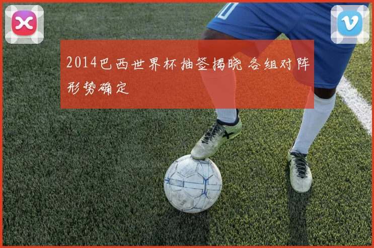 2014巴西世界杯抽签揭晓 各组对阵形势确定