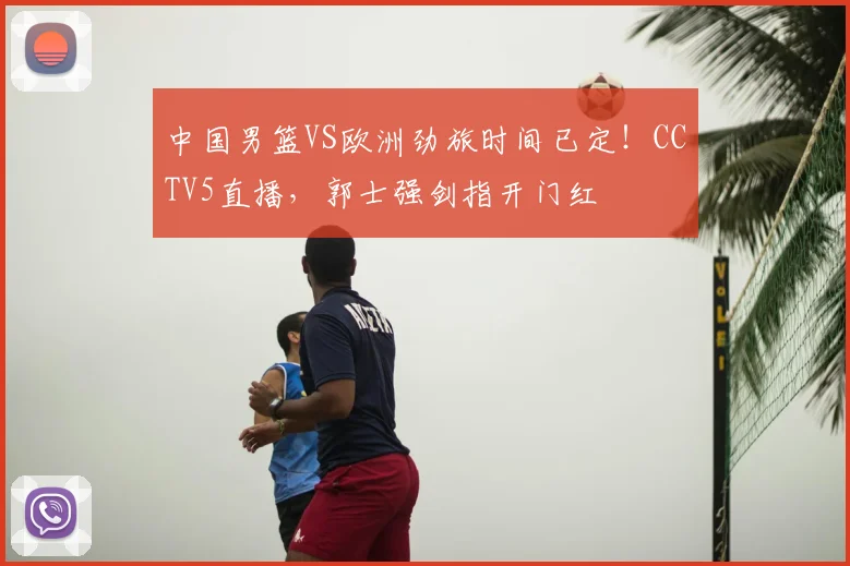 中国男篮VS欧洲劲旅时间已定！CCTV5直播，郭士强剑指开门红