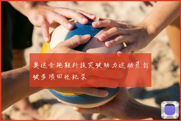 奥运会跑鞋科技突破助力运动员打破多项田径纪录