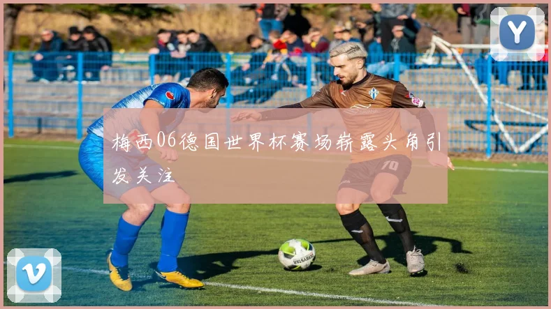 梅西06德国世界杯赛场崭露头角引发关注