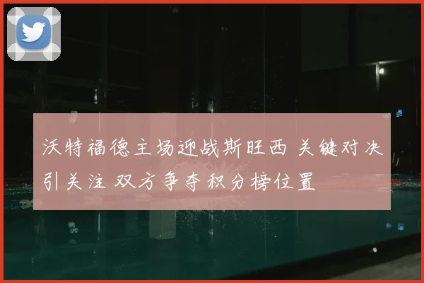 沃特福德主场迎战斯旺西 关键对决引关注 双方争夺积分榜位置