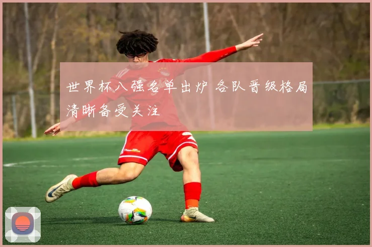 世界杯八强名单出炉 各队晋级格局清晰备受关注