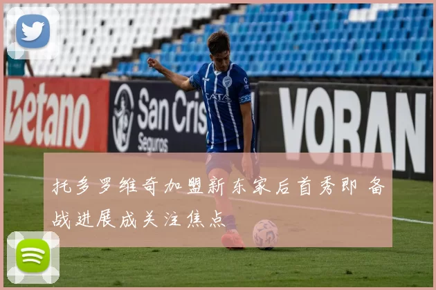 托多罗维奇加盟新东家后首秀即 备战进展成关注焦点