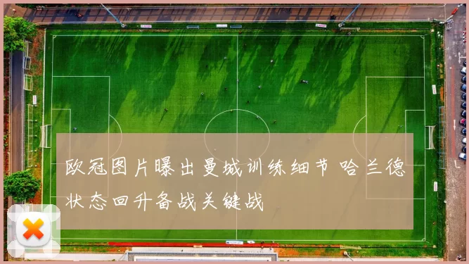 欧冠图片曝出曼城训练细节 哈兰德状态回升备战关键战