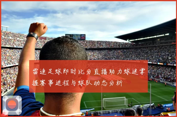 雷速足球即时比分直播助力球迷掌握赛事进程与球队动态分析