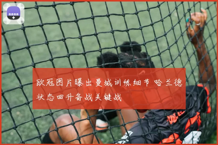 欧冠图片曝出曼城训练细节 哈兰德状态回升备战关键战