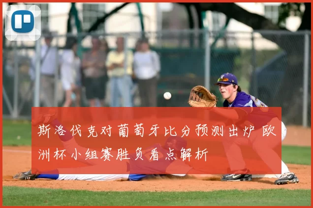 斯洛伐克对葡萄牙比分预测出炉 欧洲杯小组赛胜负看点解析
