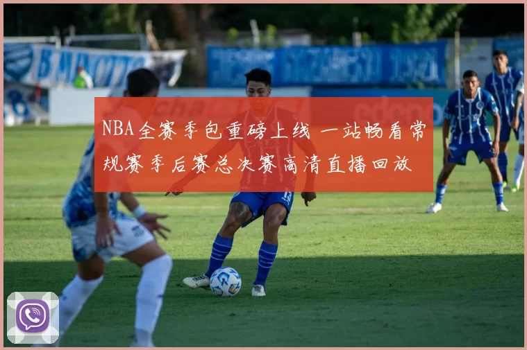 NBA全赛季包重磅上线 一站畅看常规赛季后赛总决赛高清直播回放