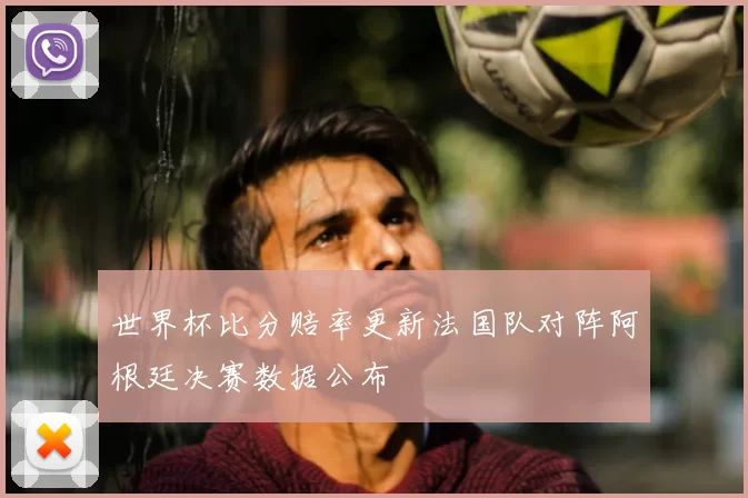 世界杯比分赔率更新法国队对阵阿根廷决赛数据公布