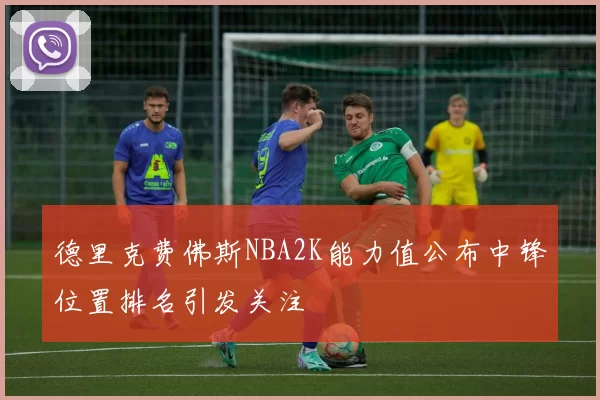 德里克费佛斯NBA2K能力值公布中锋位置排名引发关注