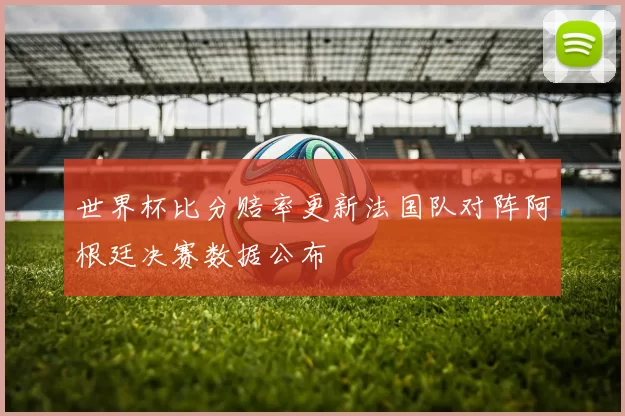世界杯比分赔率更新法国队对阵阿根廷决赛数据公布