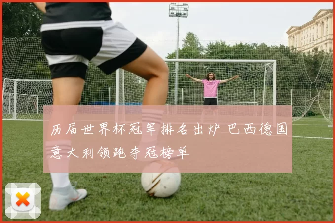 历届世界杯冠军排名出炉 巴西德国意大利领跑夺冠榜单