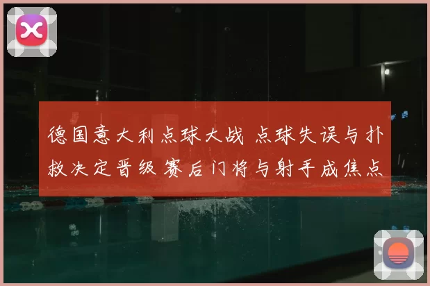 德国意大利点球大战 点球失误与扑救决定晋级 赛后门将与射手成焦点