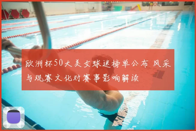 欧洲杯50大美女球迷榜单公布 风采与观赛文化对赛事影响解读