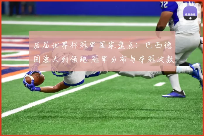 历届世界杯冠军国家盘点：巴西德国意大利领跑 冠军分布与夺冠次数成看点