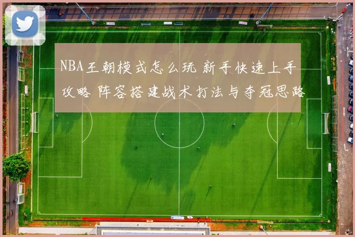 NBA王朝模式怎么玩 新手快速上手攻略 阵容搭建战术打法与夺冠思路详解