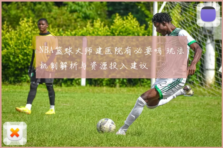 NBA篮球大师建医院有必要吗 玩法机制解析与资源投入建议