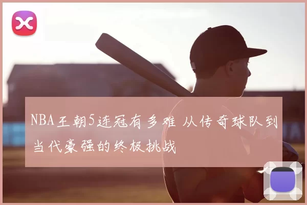 NBA王朝5连冠有多难 从传奇球队到当代豪强的终极挑战