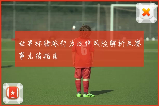 世界杯赌球行为法律风险解析及赛事竞猜指南