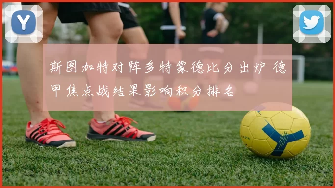 斯图加特对阵多特蒙德比分出炉 德甲焦点战结果影响积分排名