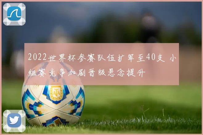 2022世界杯参赛队伍扩军至40支 小组赛竞争加剧晋级悬念提升