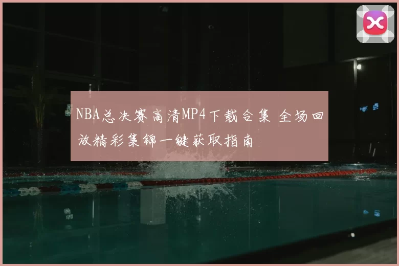 NBA总决赛高清MP4下载合集 全场回放精彩集锦一键获取指南