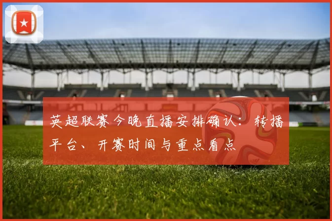 英超联赛今晚直播安排确认:转播平台、开赛时间与重点看点