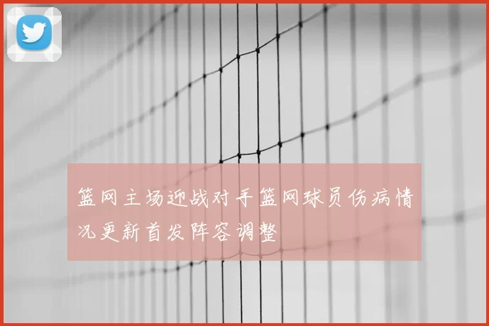 篮网主场迎战对手篮网球员伤病情况更新首发阵容调整