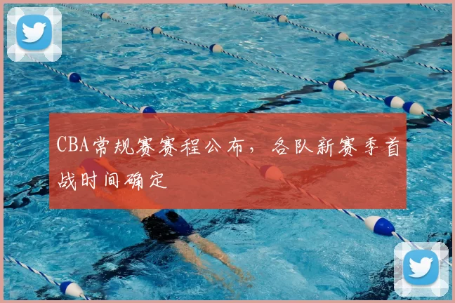 CBA常规赛赛程公布，各队新赛季首战时间确定