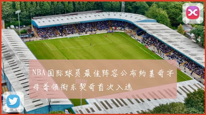 NBA国际球员最佳阵容公布约基奇字母哥领衔东契奇首次入选