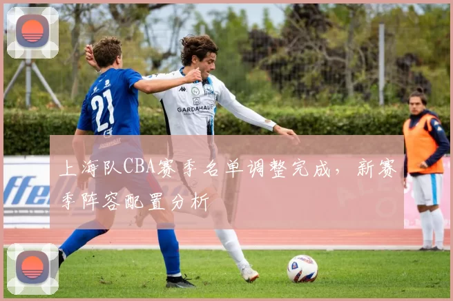 上海队CBA赛季名单调整完成，新赛季阵容配置分析