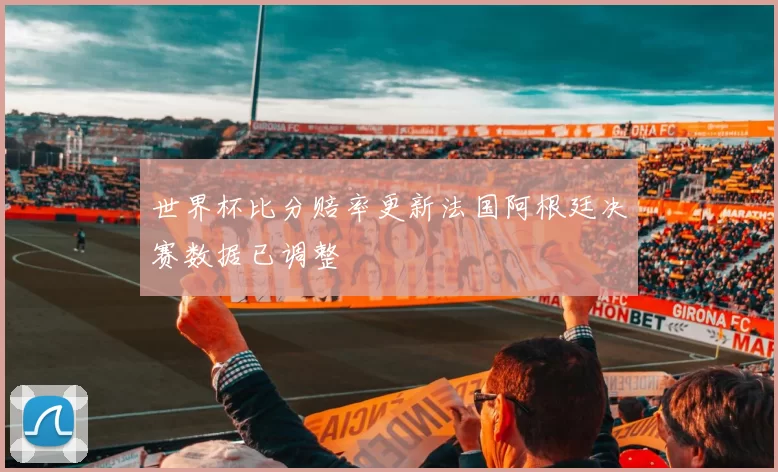 世界杯比分赔率更新法国阿根廷决赛数据已调整