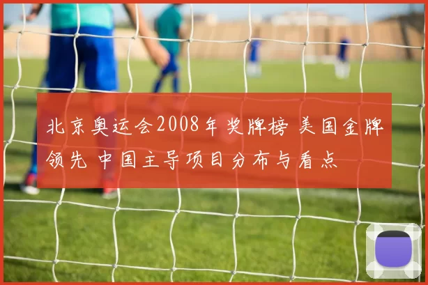 北京奥运会2008年奖牌榜 美国金牌领先 中国主导项目分布与看点