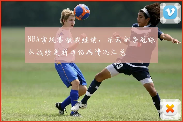 NBA常规赛激战继续，东西部争冠球队战绩更新与伤病情况汇总