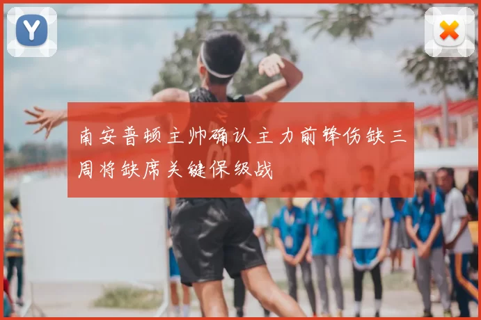 南安普顿主帅确认主力前锋伤缺三周将缺席关键保级战