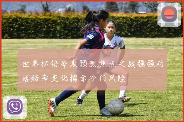 世界杯倍率表预测焦点之战强强对话赔率变化揭示冷门风险