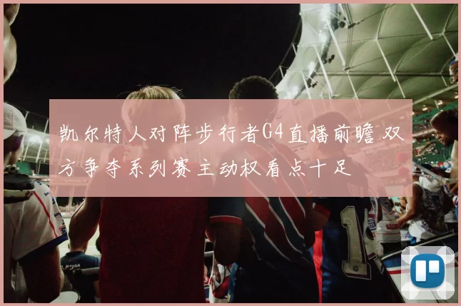 凯尔特人对阵步行者G4直播前瞻 双方争夺系列赛主动权看点十足